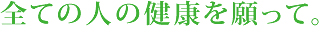 全ての人の健康を願って。